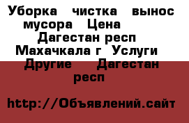 Уборка , чистка , вынос мусора › Цена ­ 100 - Дагестан респ., Махачкала г. Услуги » Другие   . Дагестан респ.